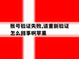 账号验证失败,请重新验证怎么回事啊苹果