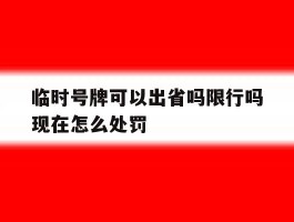 临时号牌可以出省吗限行吗现在怎么处罚