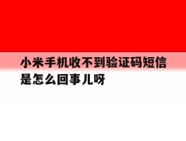 小米手机收不到验证码短信是怎么回事儿呀的简单介绍