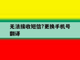无法接收短信?更换手机号翻译的简单介绍