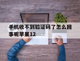关于手机收不到验证码了怎么回事呢苹果12的信息