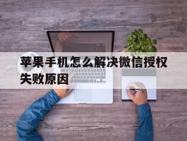 关于苹果手机怎么解决微信授权失败原因的信息