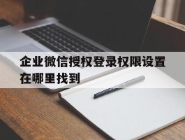 企业微信授权登录权限设置在哪里找到