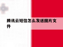 腾讯云短信怎么发送图片文件