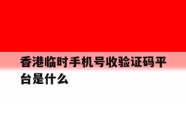 香港临时手机号收验证码平台是什么