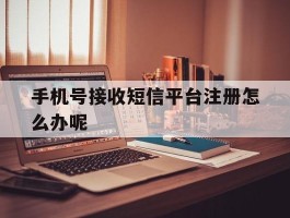 手机号接收短信平台注册怎么办呢