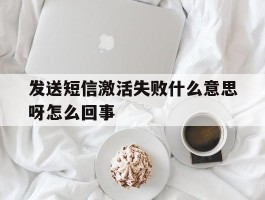 发送短信激活失败什么意思呀怎么回事
