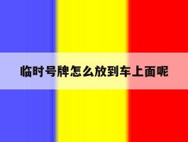 临时号牌怎么放到车上面呢