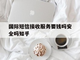 国际短信接收服务要钱吗安全吗知乎