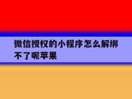 微信授权的小程序怎么解绑不了呢苹果