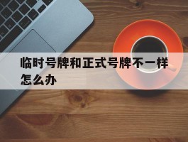 临时号牌和正式号牌不一样怎么办