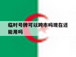 临时号牌可以跨市吗现在还能用吗的简单介绍