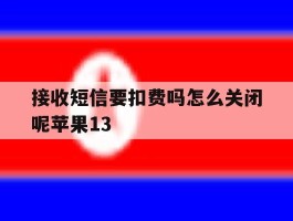 接收短信要扣费吗怎么关闭呢苹果13的简单介绍