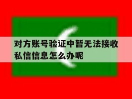 包含对方账号验证中暂无法接收私信信息怎么办呢的词条