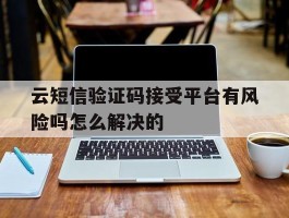 云短信验证码接受平台有风险吗怎么解决的