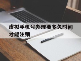 虚拟手机号办理要多久时间才能注销