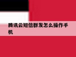 腾讯云短信群发怎么操作手机