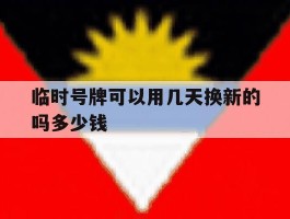 临时号牌可以用几天换新的吗多少钱