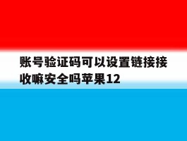 关于账号验证码可以设置链接接收嘛安全吗苹果12的信息