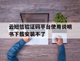 云短信验证码平台使用说明书下载安装不了