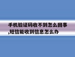 手机验证码收不到怎么回事,短信能收到信息怎么办的简单介绍