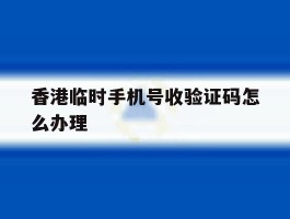 香港临时手机号收验证码怎么办理