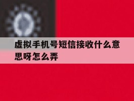 虚拟手机号短信接收什么意思呀怎么弄
