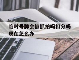 临时号牌会被抓拍吗扣分吗现在怎么办