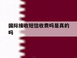 国际接收短信收费吗是真的吗