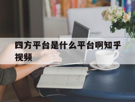 四方平台是什么平台啊知乎视频