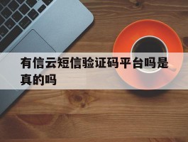 有信云短信验证码平台吗是真的吗