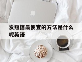 发短信最便宜的方法是什么呢英语