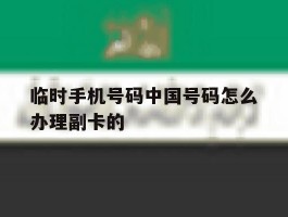 临时手机号码中国号码怎么办理副卡的的简单介绍