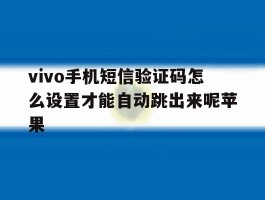 vivo手机短信验证码怎么设置才能自动跳出来呢苹果的简单介绍