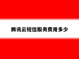 腾讯云短信服务费用多少