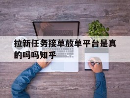 包含拉新任务接单放单平台是真的吗吗知乎的词条
