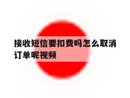 接收短信要扣费吗怎么取消订单呢视频