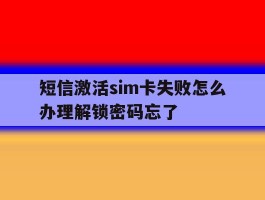 短信激活sim卡失败怎么办理解锁密码忘了的简单介绍