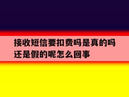 接收短信要扣费吗是真的吗还是假的呢怎么回事的简单介绍