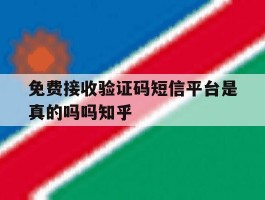 免费接收验证码短信平台是真的吗吗知乎的简单介绍