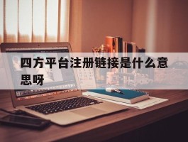 四方平台注册链接是什么意思呀