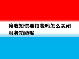 接收短信要扣费吗怎么关闭服务功能呢