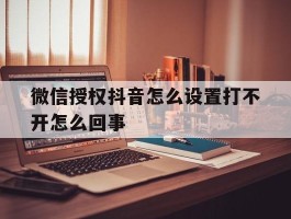 关于微信授权抖音怎么设置打不开怎么回事的信息