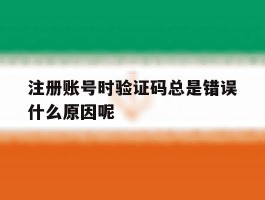 注册账号时验证码总是错误什么原因呢