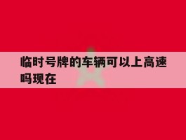 临时号牌的车辆可以上高速吗现在