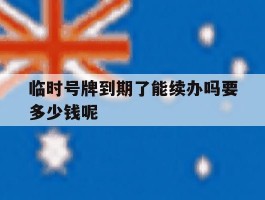 临时号牌到期了能续办吗要多少钱呢