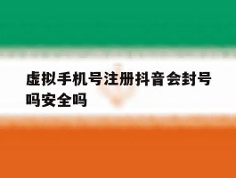 虚拟手机号注册抖音会封号吗安全吗