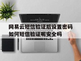 关于网易云短信验证后设置密码如何短信验证呢安全吗的信息