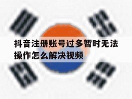 抖音注册账号过多暂时无法操作怎么解决视频