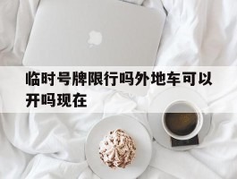 临时号牌限行吗外地车可以开吗现在